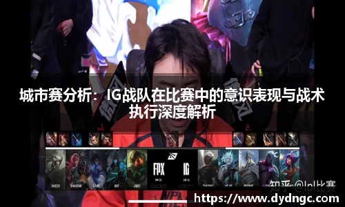 城市赛分析：IG战队在比赛中的意识表现与战术执行深度解析