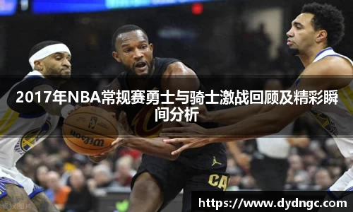 2017年NBA常规赛勇士与骑士激战回顾及精彩瞬间分析